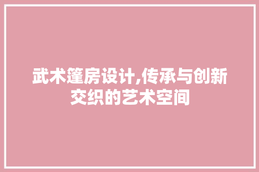 武术篷房设计,传承与创新交织的艺术空间