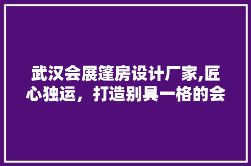 武汉会展篷房设计厂家,匠心独运，打造别具一格的会展盛宴