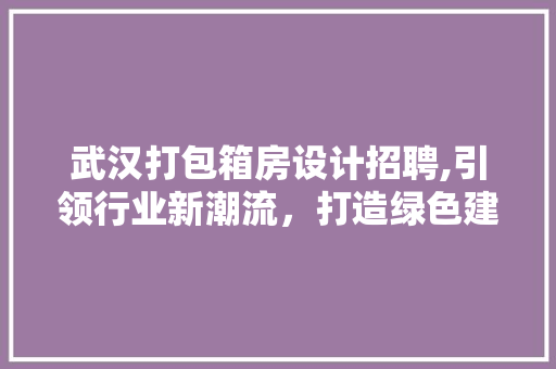武汉打包箱房设计招聘,引领行业新潮流，打造绿色建筑新标杆