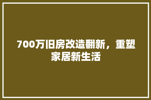 700万旧房改造翻新，重塑家居新生活