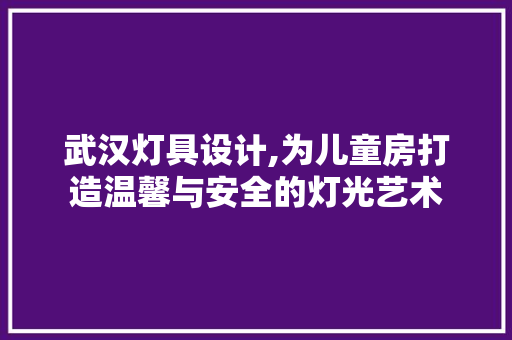 武汉灯具设计,为儿童房打造温馨与安全的灯光艺术