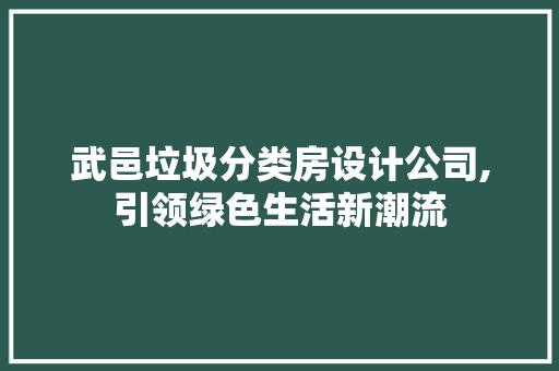 武邑垃圾分类房设计公司,引领绿色生活新潮流
