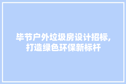 毕节户外垃圾房设计招标,打造绿色环保新标杆