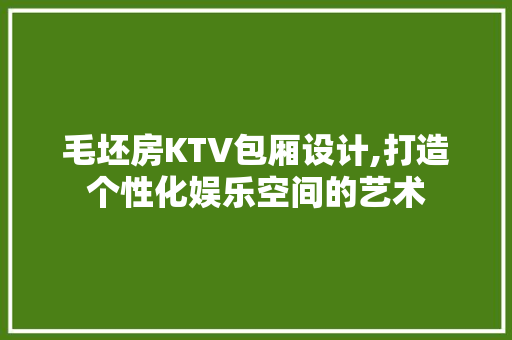 毛坯房KTV包厢设计,打造个性化娱乐空间的艺术