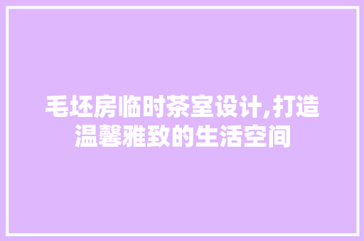 毛坯房临时茶室设计,打造温馨雅致的生活空间