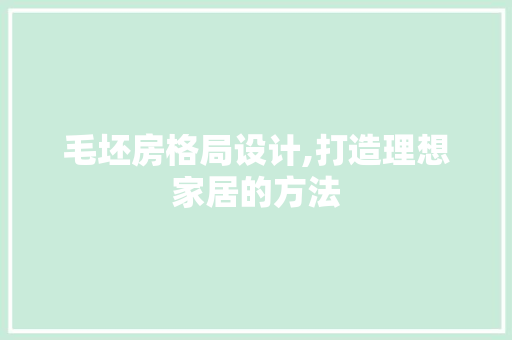 毛坯房格局设计,打造理想家居的方法