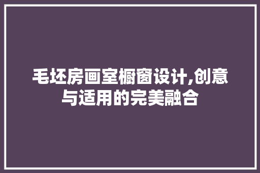 毛坯房画室橱窗设计,创意与适用的完美融合