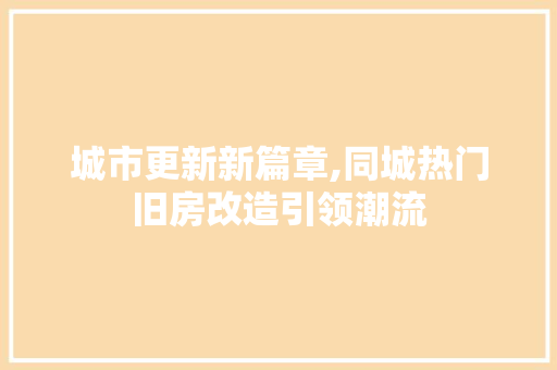 城市更新新篇章,同城热门旧房改造引领潮流
