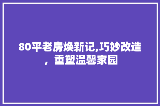 80平老房焕新记,巧妙改造，重塑温馨家园