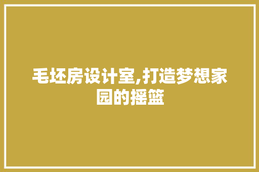 毛坯房设计室,打造梦想家园的摇篮