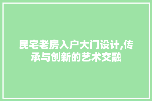 民宅老房入户大门设计,传承与创新的艺术交融