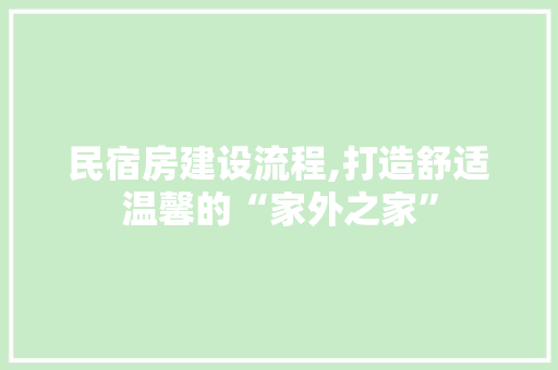 民宿房建设流程,打造舒适温馨的“家外之家”