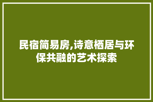 民宿简易房,诗意栖居与环保共融的艺术探索