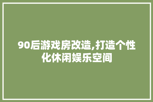 90后游戏房改造,打造个性化休闲娱乐空间