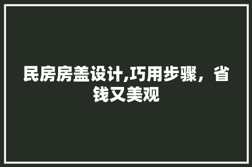 民房房盖设计,巧用步骤，省钱又美观