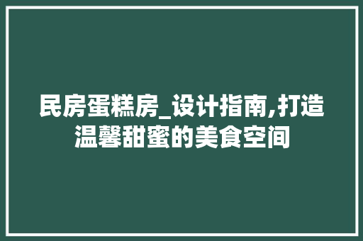民房蛋糕房_设计指南,打造温馨甜蜜的美食空间