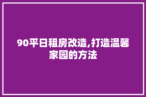 90平日租房改造,打造温馨家园的方法