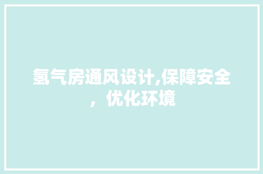 氢气房通风设计,保障安全，优化环境