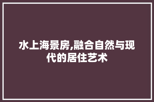 水上海景房,融合自然与现代的居住艺术