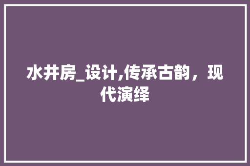 水井房_设计,传承古韵，现代演绎