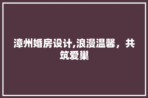 漳州婚房设计,浪漫温馨，共筑爱巢