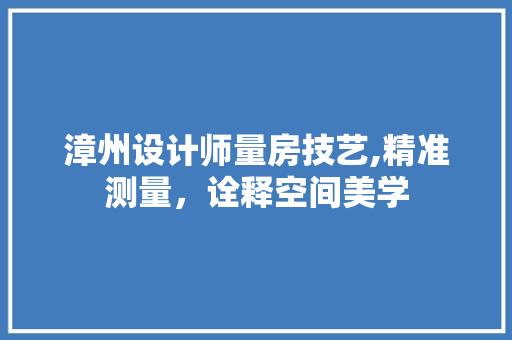 漳州设计师量房技艺,精准测量，诠释空间美学