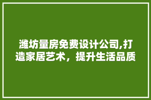 潍坊量房免费设计公司,打造家居艺术，提升生活品质