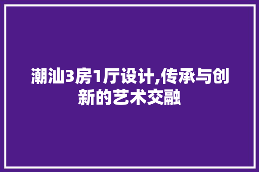 潮汕3房1厅设计,传承与创新的艺术交融
