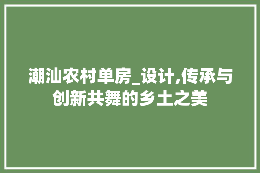 潮汕农村单房_设计,传承与创新共舞的乡土之美