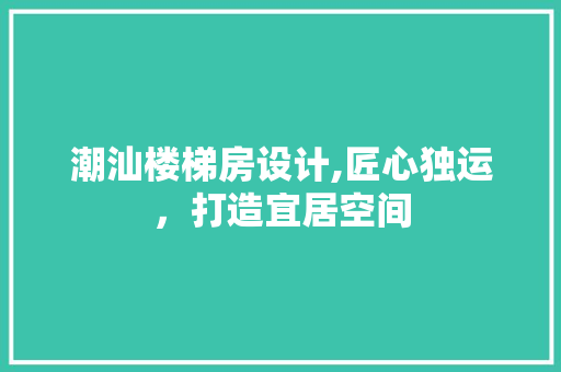 潮汕楼梯房设计,匠心独运，打造宜居空间