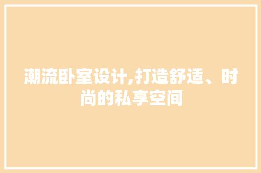 潮流卧室设计,打造舒适、时尚的私享空间