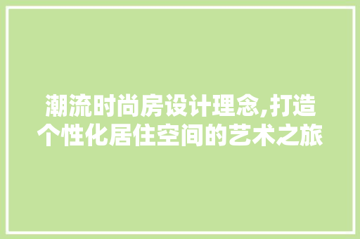 潮流时尚房设计理念,打造个性化居住空间的艺术之旅