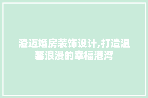 澄迈婚房装饰设计,打造温馨浪漫的幸福港湾