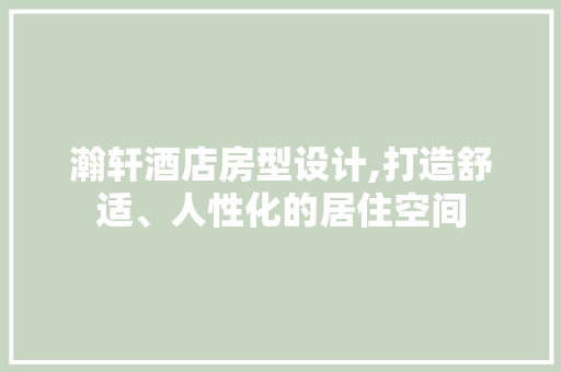 瀚轩酒店房型设计,打造舒适、人性化的居住空间