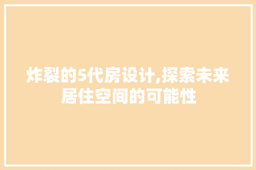 炸裂的5代房设计,探索未来居住空间的可能性