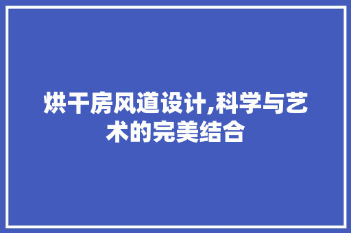 烘干房风道设计,科学与艺术的完美结合
