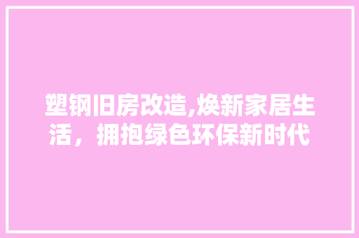 塑钢旧房改造,焕新家居生活，拥抱绿色环保新时代