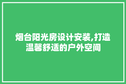 烟台阳光房设计安装,打造温馨舒适的户外空间