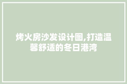 烤火房沙发设计图,打造温馨舒适的冬日港湾
