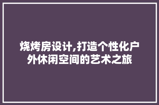 烧烤房设计,打造个性化户外休闲空间的艺术之旅
