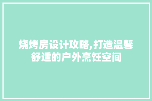 烧烤房设计攻略,打造温馨舒适的户外烹饪空间