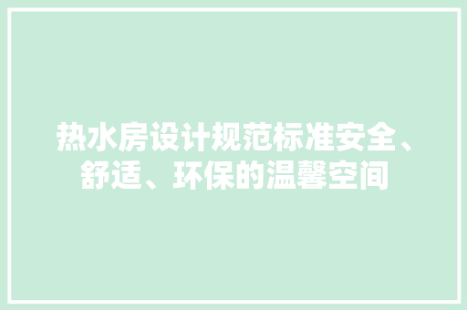 热水房设计规范标准安全、舒适、环保的温馨空间