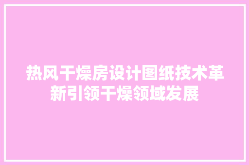 热风干燥房设计图纸技术革新引领干燥领域发展