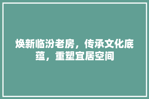 焕新临汾老房，传承文化底蕴，重塑宜居空间