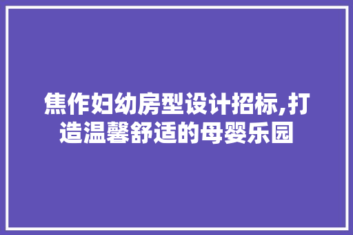 焦作妇幼房型设计招标,打造温馨舒适的母婴乐园