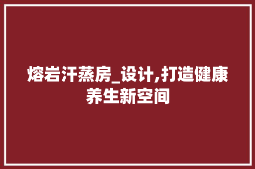 熔岩汗蒸房_设计,打造健康养生新空间
