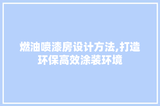 燃油喷漆房设计方法,打造环保高效涂装环境