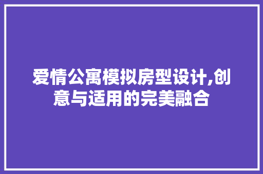 爱情公寓模拟房型设计,创意与适用的完美融合