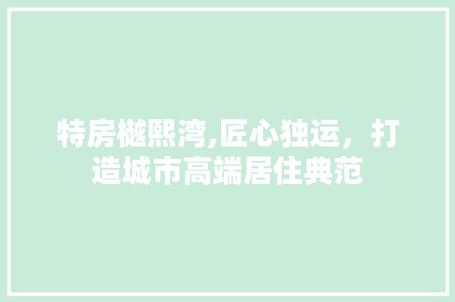 特房樾熙湾,匠心独运，打造城市高端居住典范