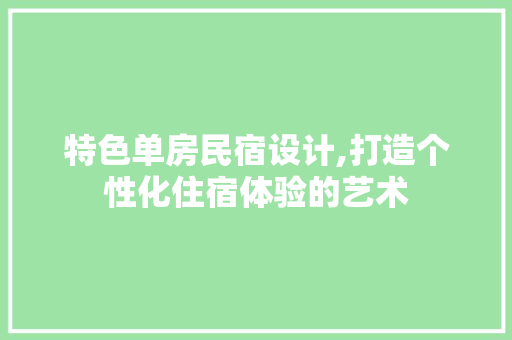 特色单房民宿设计,打造个性化住宿体验的艺术